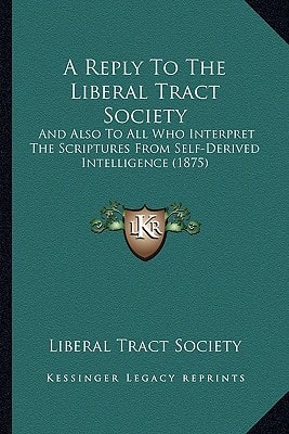 A Reply To The Liberal Tract Society: And Also To All Who Interpret The Scriptures From Self-Derived Intelligence (1875)