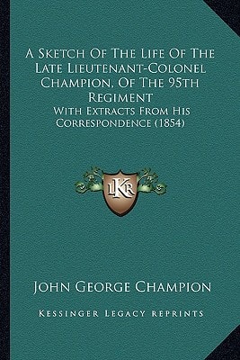 A Sketch Of The Life Of The Late Lieutenant-Colonel Champion, Of The 95th Regiment: With Extracts From His Correspondence (1854)