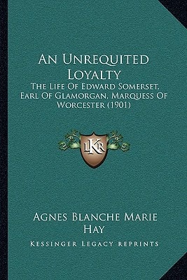 An Unrequited Loyalty: The Life Of Edward Somerset, Earl Of Glamorgan, Marquess Of Worcester (1901)