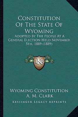 Constitution Of The State Of Wyoming: Adopted By The People At A General Election Held November 5th, 1889 (1889)