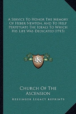 A Service To Honor The Memory Of Heber Newton, And To Help Perpetuate The Ideals To Which His Life Was Dedicated (1915)