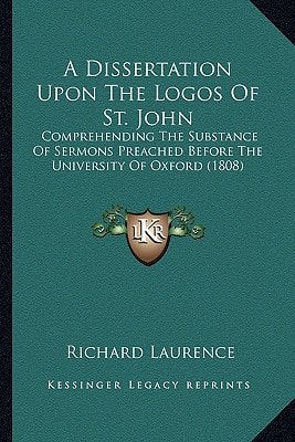 A Dissertation Upon The Logos Of St. John: Comprehending The Substance Of Sermons Preached Before The University Of Oxford (1808)