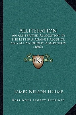 Alliteration: An Alliterated Allocution By The Letter A Against Alcohol And All Alcoholic Admixtures (1882)
