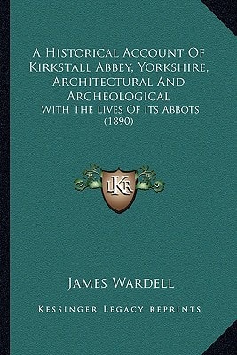 A Historical Account Of Kirkstall Abbey, Yorkshire, Architectural And Archeological: With The Lives Of Its Abbots (1890)