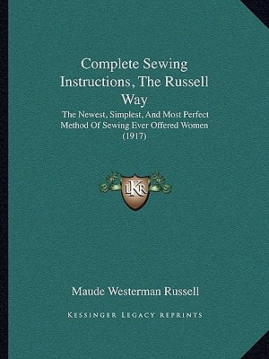Complete Sewing Instructions, The Russell Way: The Newest, Simplest, And Most Perfect Method Of Sewing Ever Offered Women (1917)
