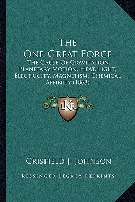 The One Great Force: The Cause Of Gravitation, Planetary Motion, Heat, Light, Electricity, Magnetism, Chemical Affinity (1868)
