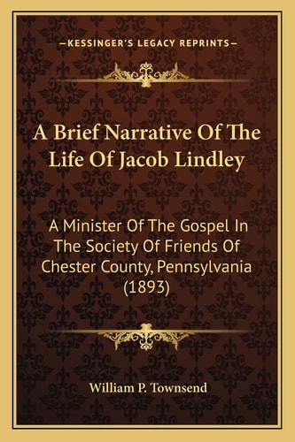A Brief Narrative Of The Life Of Jacob Lindley: A Minister Of The Gospel In The Society Of Friends Of Chester County, Pennsylvania (1893)