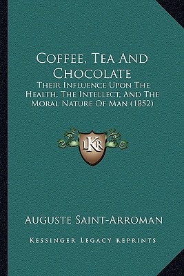Coffee, Tea And Chocolate: Their Influence Upon The Health, The Intellect, And The Moral Nature Of Man (1852)