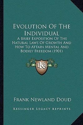 Evolution Of The Individual: A Brief Exposition Of The Natural Laws Of Growth And How To Attain Mental And Bodily Freedom (1901)