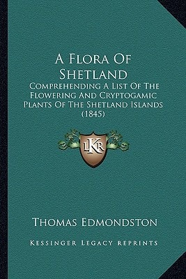 A Flora Of Shetland: Comprehending A List Of The Flowering And Cryptogamic Plants Of The Shetland Islands (1845)