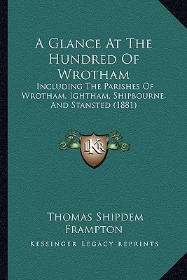 A Glance At The Hundred Of Wrotham: Including The Parishes Of Wrotham, Ightham, Shipbourne, And Stansted (1881)