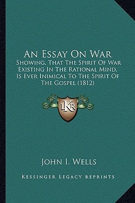 An Essay On War: Showing, That The Spirit Of War Existing In The Rational Mind, Is Ever Inimical To The Spirit Of The Gospel (1812)