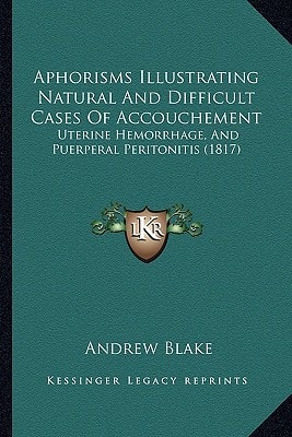 Aphorisms Illustrating Natural And Difficult Cases Of Accouchement: Uterine Hemorrhage, And Puerperal Peritonitis (1817)