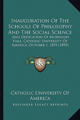 Inauguration Of The Schools Of Philosophy And The Social Science: And Dedication Of McMahon Hall, Catholic University Of America, October 1, 1895 (1895)