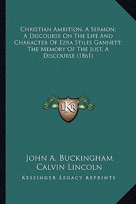 Christian Ambition, A Sermon; A Discourse On The Life And Character Of Ezra Stiles Gannett; The Memory Of The Just, A Discourse (1861)