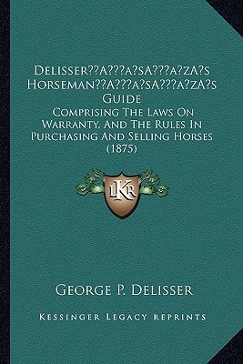 Delisser’s Horseman’s Guide: Comprising The Laws On Warranty, And The Rules In Purchasing And Selling Horses (1875)