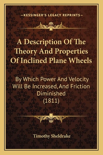 A Description Of The Theory And Properties Of Inclined Plane Wheels: By Which Power And Velocity Will Be Increased, And Friction Diminished (1811)