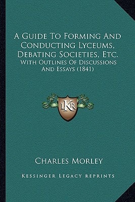 A Guide To Forming And Conducting Lyceums, Debating Societies, Etc.: With Outlines Of Discussions And Essays (1841)