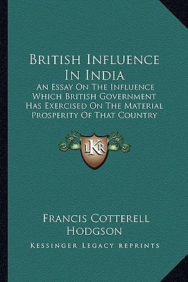 British Influence In India: An Essay On The Influence Which British Government Has Exercised On The Material Prosperity Of That Country (1863)