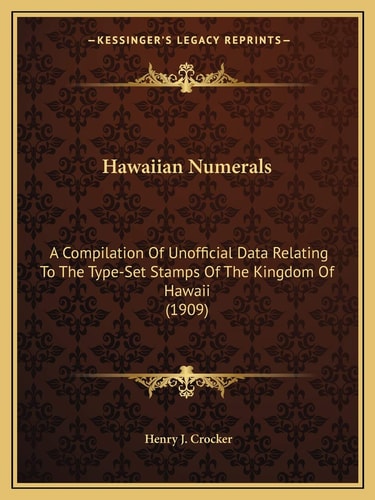 Hawaiian Numerals: A Compilation Of Unofficial Data Relating To The Type-Set Stamps Of The Kingdom Of Hawaii (1909)