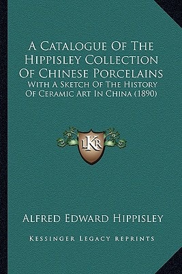A Catalogue Of The Hippisley Collection Of Chinese Porcelains: With A Sketch Of The History Of Ceramic Art In China (1890)