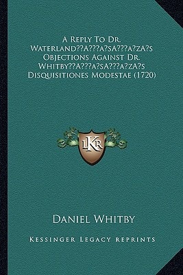 A Reply To Dr. Waterland’s Objections Against Dr. Whitby’s Disquisitiones Modestae (1720)