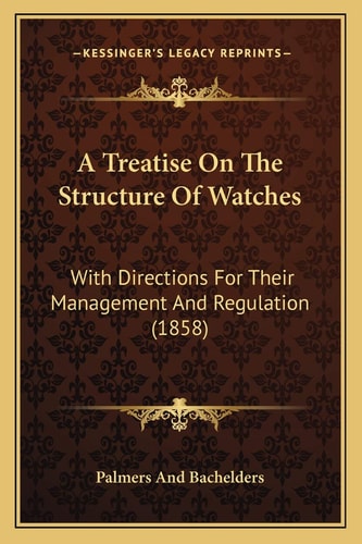 A Treatise On The Structure Of Watches: With Directions For Their Management And Regulation (1858)