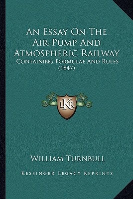 An Essay On The Air-Pump And Atmospheric Railway: Containing Formulae And Rules (1847)
