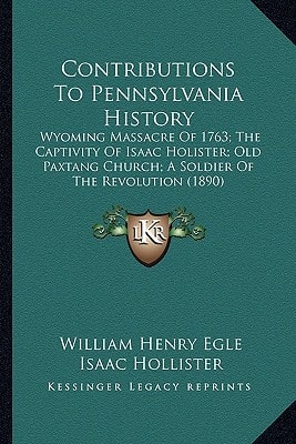 Contributions To Pennsylvania History: Wyoming Massacre Of 1763; The Captivity Of Isaac Holister; Old Paxtang Church; A Soldier Of The Revolution (1890)