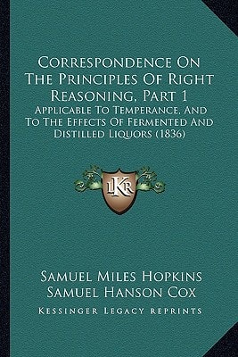 Correspondence On The Principles Of Right Reasoning, Part 1: Applicable To Temperance, And To The Effects Of Fermented And Distilled Liquors (1836)
