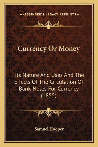 Currency Or Money: Its Nature And Uses And The Effects Of The Circulation Of Bank-Notes For Currency (1855)