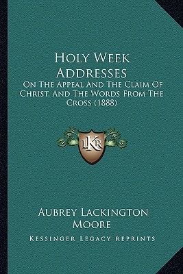 Holy Week Addresses: On The Appeal And The Claim Of Christ, And The Words From The Cross (1888)