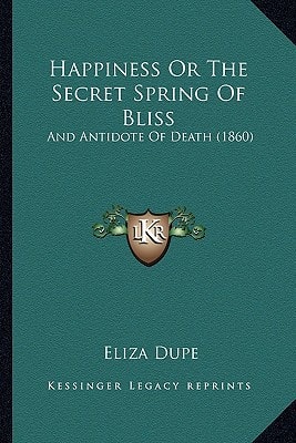 Happiness Or The Secret Spring Of Bliss: And Antidote Of Death (1860)