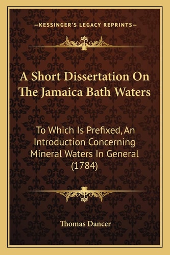A Short Dissertation On The Jamaica Bath Waters: To Which Is Prefixed, An Introduction Concerning Mineral Waters In General (1784)