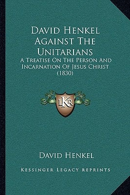 David Henkel Against The Unitarians: A Treatise On The Person And Incarnation Of Jesus Christ (1830)