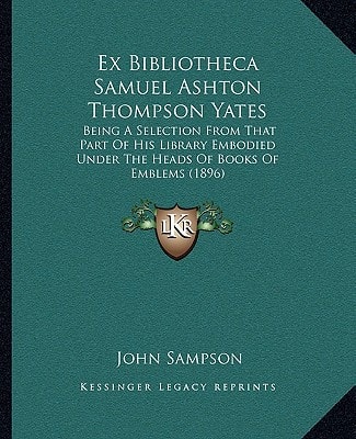 Ex Bibliotheca Samuel Ashton Thompson Yates: Being A Selection From That Part Of His Library Embodied Under The Heads Of Books Of Emblems (1896)