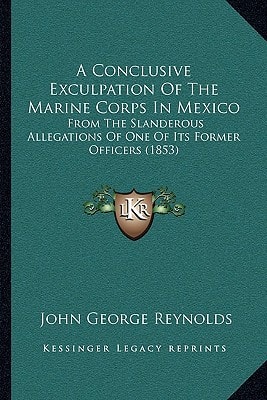 A Conclusive Exculpation Of The Marine Corps In Mexico: From The Slanderous Allegations Of One Of Its Former Officers (1853)