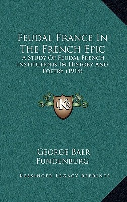 Feudal France In The French Epic: A Study Of Feudal French Institutions In History And Poetry (1918)