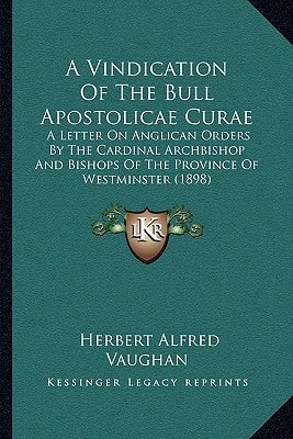 A Vindication Of The Bull Apostolicae Curae: A Letter On Anglican Orders By The Cardinal Archbishop And Bishops Of The Province Of Westminster (1898)