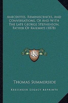 Anecdotes, Reminiscences, And Conversations, Of And With The Late George Stephenson, Father Of Railways (1878)