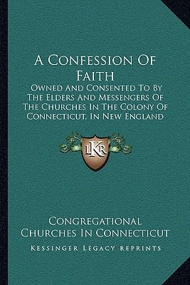 A Confession Of Faith: Owned And Consented To By The Elders And Messengers Of The Churches In The Colony Of Connecticut, In New England (1838)