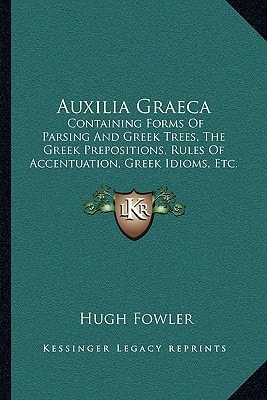 Auxilia Graeca: Containing Forms Of Parsing And Greek Trees, The Greek Prepositions, Rules Of Accentuation, Greek Idioms, Etc. (1856)