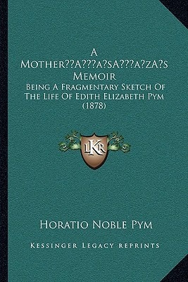 A Mother’s Memoir: Being A Fragmentary Sketch Of The Life Of Edith Elizabeth Pym (1878)