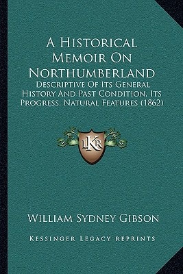 A Historical Memoir On Northumberland: Descriptive Of Its General History And Past Condition, Its Progress, Natural Features (1862)