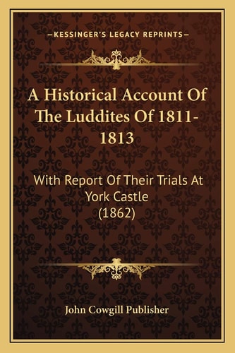 A Historical Account Of The Luddites Of 1811-1813: With Report Of Their Trials At York Castle (1862)