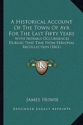 A Historical Account Of The Town Of Ayr For The Last Fifty Years: With Notable Occurrences During That Time From Personal Recollection (1861)