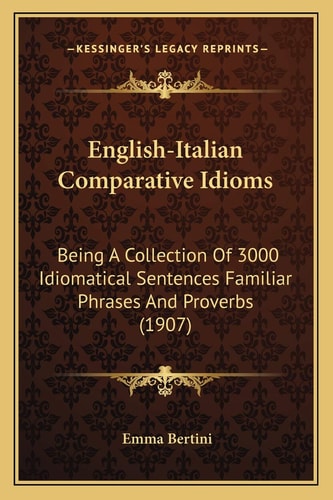 English-Italian Comparative Idioms: Being A Collection Of 3000 Idiomatical Sentences Familiar Phrases And Proverbs (1907)