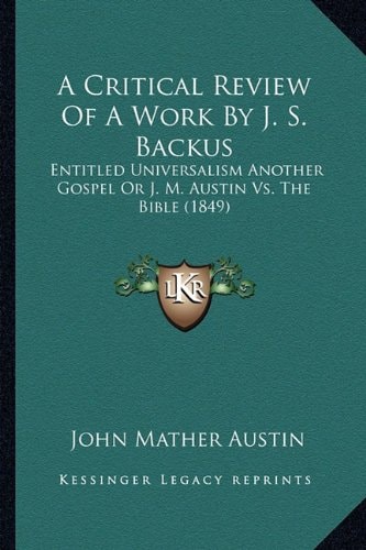 A Critical Review Of A Work By J. S. Backus: Entitled Universalism Another Gospel Or J. M. Austin Vs. The Bible (1849)