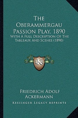 The Oberammergau Passion Play, 1890: With A Full Description Of The Tableaux And Scenes (1890)