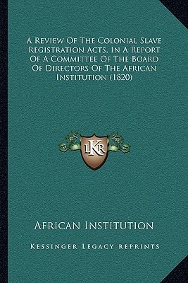 A Review Of The Colonial Slave Registration Acts, In A Report Of A Committee Of The Board Of Directors Of The African Institution (1820)